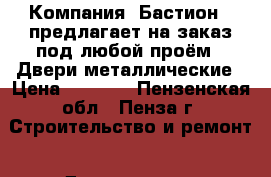 Компания «Бастион » предлагает на заказ под любой проём: -Двери металлические › Цена ­ 1 000 - Пензенская обл., Пенза г. Строительство и ремонт » Двери, окна и перегородки   